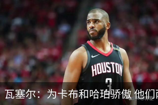 瓦塞尔：为卡布和哈珀骄傲 他们两个都有着不可限量的未来