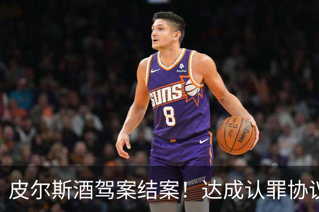皮尔斯酒驾案结案！达成认罪协议 获12个月缓刑并罚款375美元