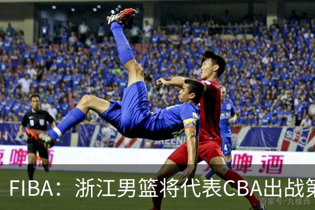 FIBA：浙江男篮将代表CBA出战第33届洲际杯